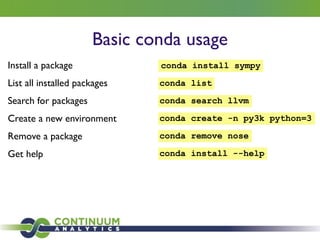 Basic conda usage
Install a package conda install sympy
List all installed packages conda list
Search for packages conda search llvm
Create a new environment conda create -n py3k python=3
Remove a package conda remove nose
Get help conda install --help
 