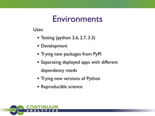 Environments
Uses:	

• Testing (python 2.6, 2.7, 3.3)	

• Development	

• Trying new packages from PyPI	

• Separating deployed apps with different
dependency needs	

• Trying new versions of Python	

• Reproducible science
 