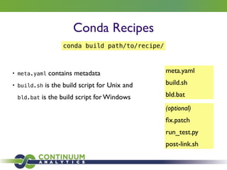 Conda Recipes
• meta.yaml contains metadata	

• build.sh is the build script for Unix and
bld.bat is the build script for Windows
meta.yaml	

build.sh	

bld.bat
(optional)	

ﬁx.patch	

run_test.py	

post-link.sh
conda build path/to/recipe/
 
