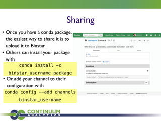 Sharing	

• Once you have a conda package,
the easiest way to share it is to
upload it to Binstar	

• Others can install your package
with
conda install -c
binstar_username package
• Or add your channel to their
conﬁguration with
conda config -—add channels
binstar_username
 