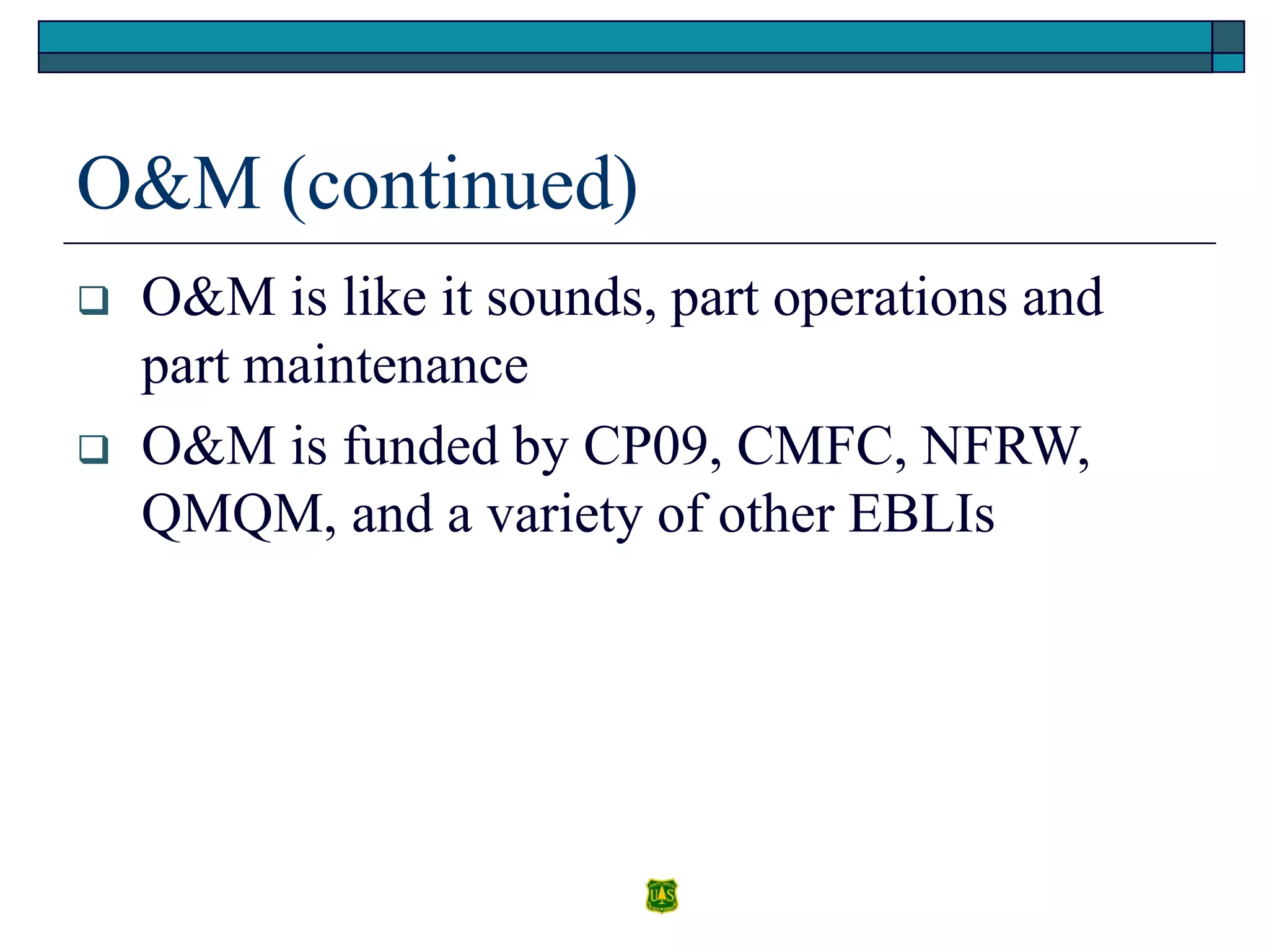 O&M (continued)
 O&M is like it sounds, part operations and
part maintenance
 O&M is funded by CP09, CMFC, NFRW,
QMQM, and a variety of other EBLIs
 