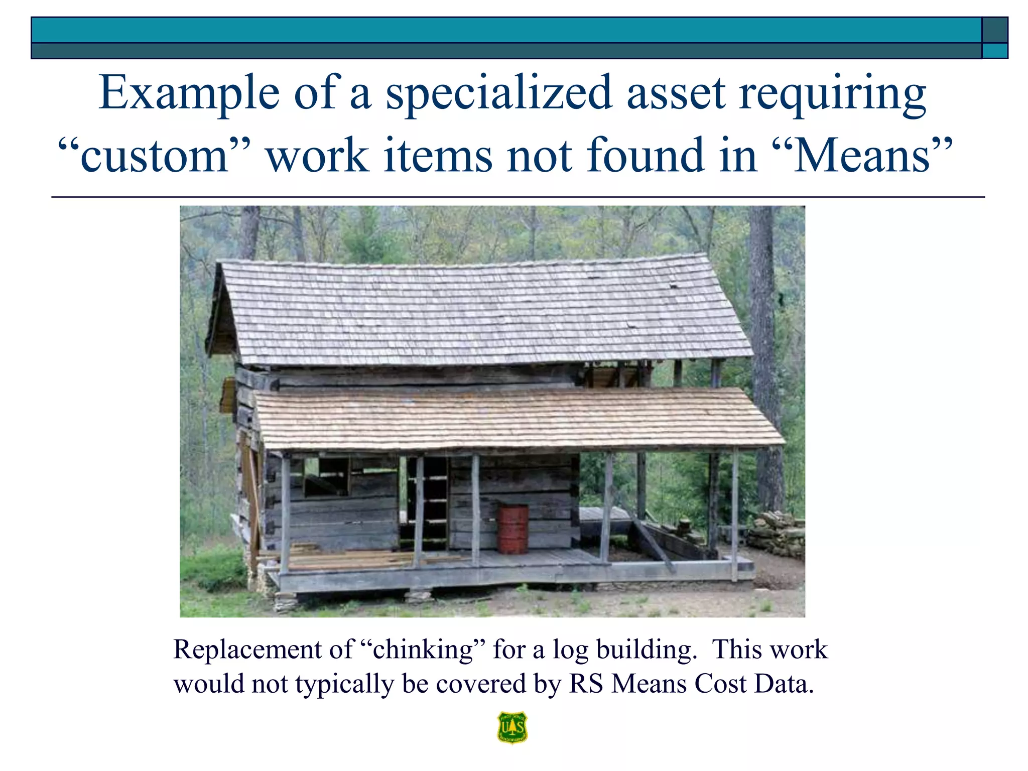 Example of a specialized asset requiring
“custom” work items not found in “Means”
Replacement of “chinking” for a log building. This work
would not typically be covered by RS Means Cost Data.
 