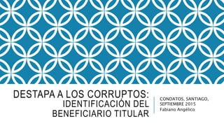 DESTAPA A LOS CORRUPTOS:
IDENTIFICACIÓN DEL
BENEFICIARIO TITULAR
CONDATOS, SANTIAGO,
SEPTIEMBRE 2015
Fabiano Angélico
 