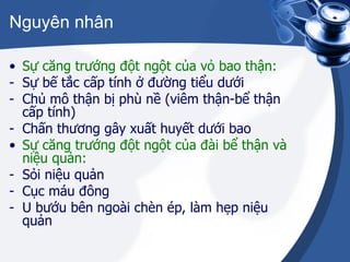 Nguyên nhân Sự căng trướng đột ngột của vỏ bao thận: Sự bế tắc cấp tính ở đường tiểu dưới Chủ mô thận bị phù nề (viêm thận-bể thận cấp tính) Chấn thương gây xuất huyết dưới bao Sự căng trướng đột ngột của đài bể thận và niệu quản: Sỏi niệu quản Cục máu đông U bướu bên ngoài chèn ép, làm hẹp niệu quản 