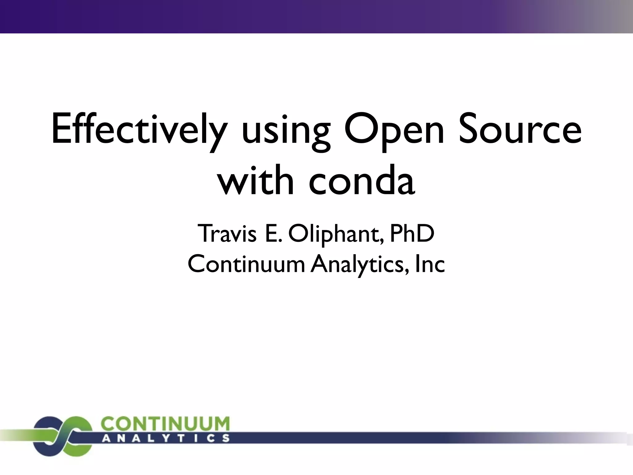 Effectively using Open Source
with conda
Travis E. Oliphant, PhD	

Continuum Analytics, Inc
 