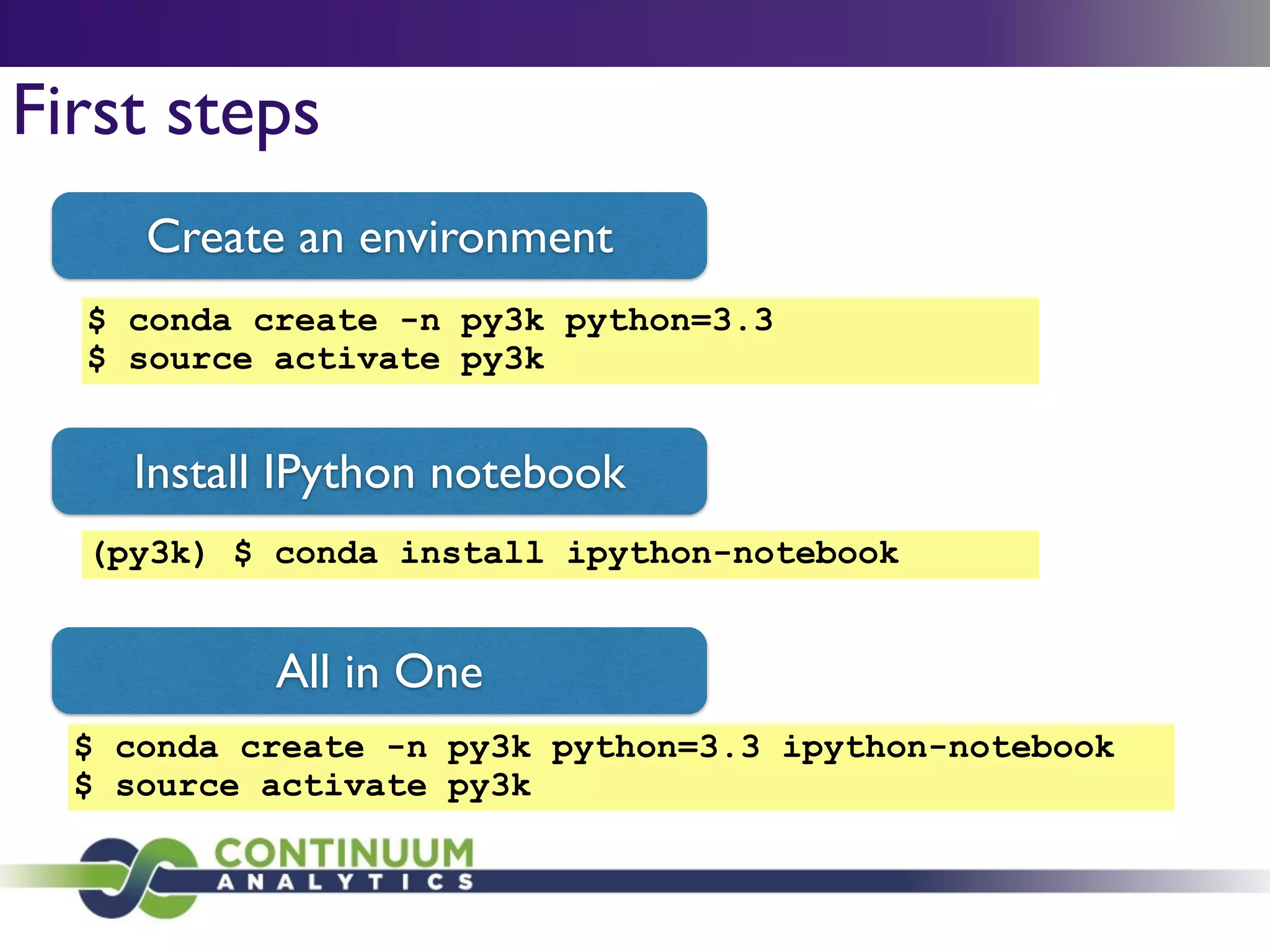 First steps
$ conda create -n py3k python=3.3
$ source activate py3k
Create an environment
Install IPython notebook
(py3k) $ conda install ipython-notebook
$ conda create -n py3k python=3.3 ipython-notebook
$ source activate py3k
All in One
 