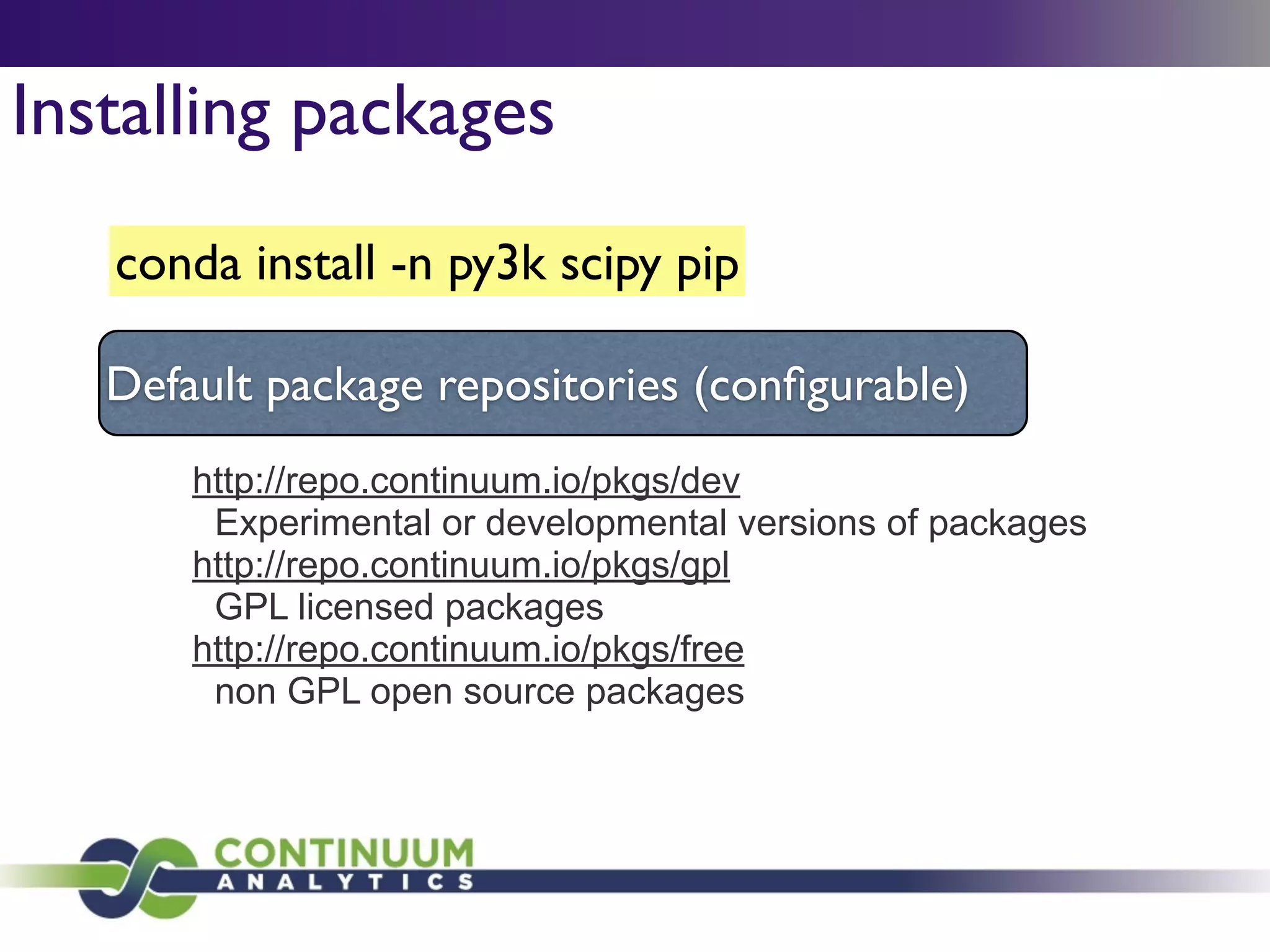 conda install -n py3k scipy pip
http://repo.continuum.io/pkgs/dev
Experimental or developmental versions of packages
http://repo.continuum.io/pkgs/gpl
GPL licensed packages
http://repo.continuum.io/pkgs/free
non GPL open source packages
Default package repositories (conﬁgurable)
Installing packages
 
