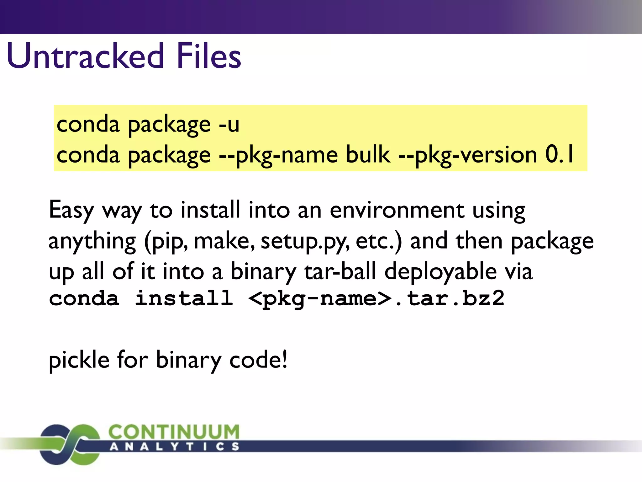 conda package -u	

conda package --pkg-name bulk --pkg-version 0.1
Untracked Files
Easy way to install into an environment using
anything (pip, make, setup.py, etc.) and then package
up all of it into a binary tar-ball deployable via 	

conda install <pkg-name>.tar.bz2
!
pickle for binary code!
 