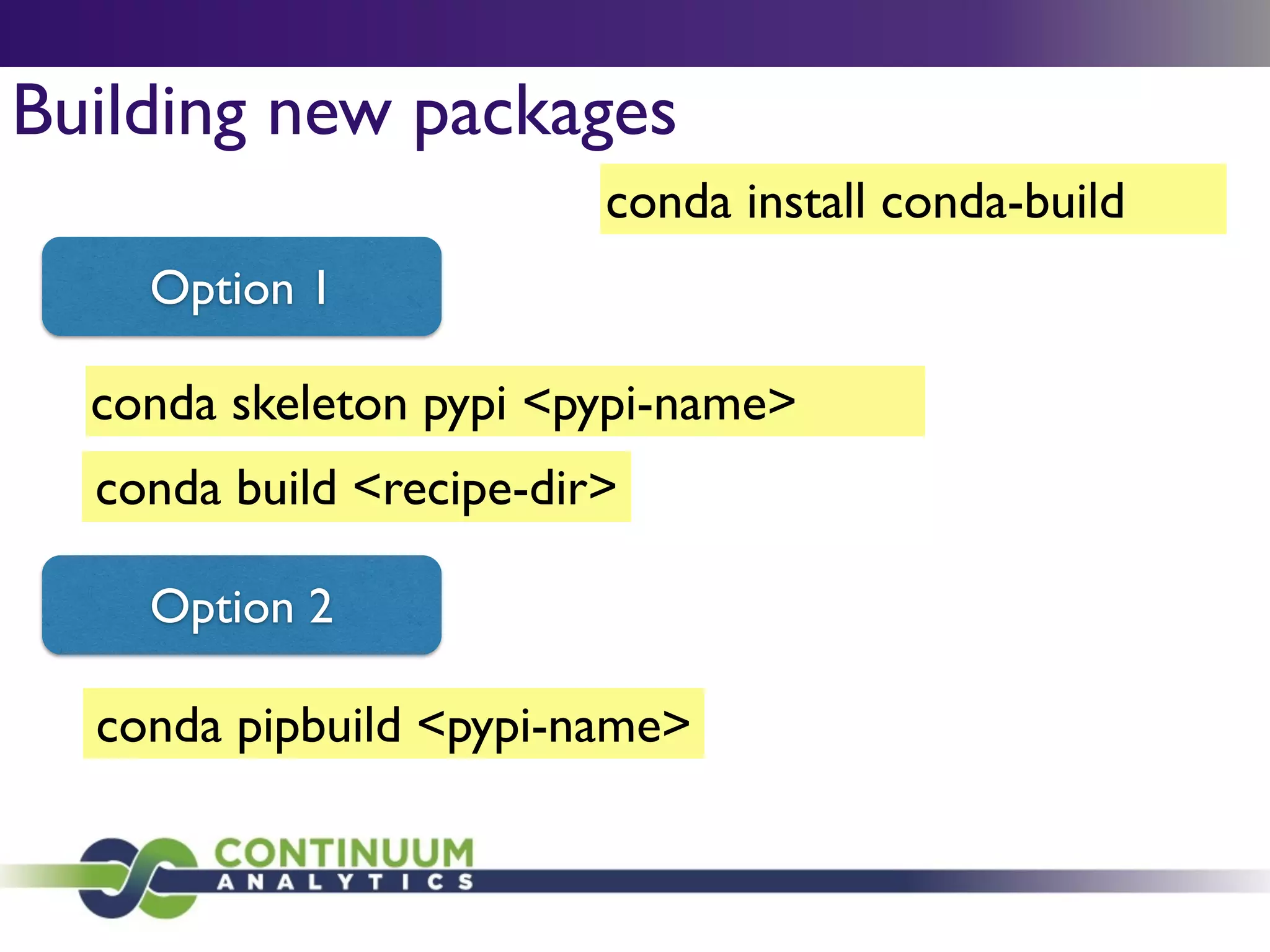 conda skeleton pypi <pypi-name>
Building new packages
conda build <recipe-dir>
Option 1
Option 2
conda pipbuild <pypi-name>
conda install conda-build
 