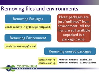 conda remove -n py3k scipy matplotlib
Removing ﬁles and environments
Removing Packages
Removing Environment
conda remove -n py3k --all
Note: packages are
just “unlinked” from
environment. All the
ﬁles are still available
unpacked in a
package cache.
Removing unused packages
conda clean -t	

conda clean -p
Remove unused tarballs
Remove unused directories
 