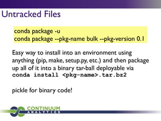 conda package -u	

conda package --pkg-name bulk --pkg-version 0.1
Untracked Files
Easy way to install into an environment using
anything (pip, make, setup.py, etc.) and then package
up all of it into a binary tar-ball deployable via 	

conda install <pkg-name>.tar.bz2
!
pickle for binary code!
 