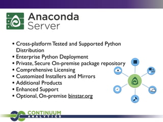 • Cross-platform Tested and Supported Python
Distribution	

• Enterprise Python Deployment	

• Private, Secure On-premise package repository	

• Comprehensive Licensing	

• Customized Installers and Mirrors	

• Additional Products	

• Enhanced Support	

• Optional, On-premise binstar.org
 