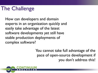 The Challenge
How can developers and domain
experts in an organization quickly and
easily take advantage of the latest
software developments yet still have
stable production deployments of
complex software?
You cannot take full advantage of the
pace of open-source development if
you don’t address this!
 