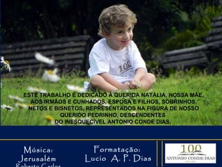 Música: Jerusalém  Roberto Carlos Formatação:  Lucio  A. P. Dias ESTE TRABALHO É DEDICADO À QUERIDA NATÁLIA, NOSSA MÃE, AOS IRMÃOS E CUNHADOS, ESPOSA E FILHOS, SOBRINHOS, NETOS E BISNETOS, REPRESENTADOS NA FIGURA DE NOSSO QUERIDO PEDRINHO, DESCENDENTES  DO INESQUECÍVEL ANTONIO CONDE DIAS,  