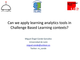 Can	we	apply	learning	analytics	tools	in	
Challenge	Based	Learning	contexts?
Miguel	Ángel	Conde	González
Universidad	de	León
miguel.conde@unileon.es
Twitter:	m_conde
 