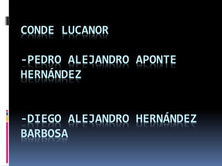 CONDE LUCANOR
-PEDRO ALEJANDRO APONTE
HERNÁNDEZ
-DIEGO ALEJANDRO HERNÁNDEZ
BARBOSA
 