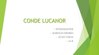 CONDE LUCANOR
• INTEGRANTES
• HAROLD OSORIO
• JUAN UMOA
• 10-8
 