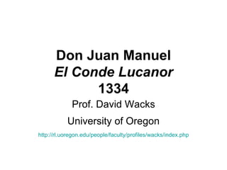 Don Juan Manuel El Conde Lucanor 1334 Prof. David Wacks University of Oregon http://rl.uoregon.edu/people/faculty/profiles/wacks/index.php 