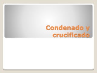 Condenado y 
crucificado 
 