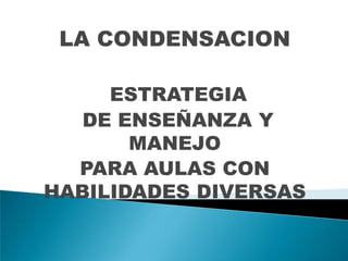 LA CONDENSACION
ESTRATEGIA
DE ENSEÑANZA Y
MANEJO
PARA AULAS CON
HABILIDADES DIVERSAS
 
