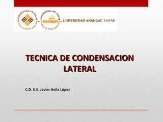 TECNICA DE CONDENSACIONTECNICA DE CONDENSACION
LATERALLATERAL
C.D. E.E. Javier Avila López
 