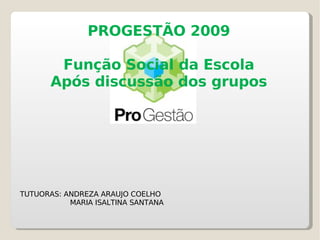 PROGESTÃO 2009 Função Social da Escola Após discussão dos grupos TUTUORAS: ANDREZA ARAUJO COELHO MARIA ISALTINA SANTANA 