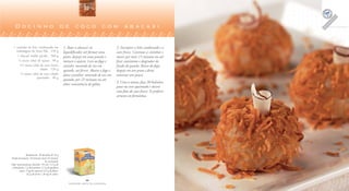 Docinho de coco com abacaxi

  1 caixinha de leite condensado em                    1. Bata o abacaxi no                  2. Incorpore o leite condensado e o
    embalagem da Tetra Pak . 270 g                     liquidificador até formar uma         coco fresco. Continue a cozinhar e
     1 abacaxi médio picado . 560 g                    pasta, despeje em uma panela e        mexer por mais 15 minutos ou até
      ½ xícara (chá) de açúcar . 90 g                  misture o açúcar. Leve ao fogo e      ficar consistente e desgrudar do
      1½ xícara (chá) de coco fresco                   cozinhe, mexendo de vez em            fundo da panela. Retire do fogo,
                       ralado . 120 g                  quando, até ferver. Abaixe o fogo e   despeje em um prato e deixe
       ½ xícara (chá) de coco ralado                   deixe cozinhar, mexendo de vez em     amornar um pouco.
                     queimado . 40 g
                                                       quando, por 25 minutos ou até
                                                                                             3. Com a massa, faça 30 bolinhas,
                                                       obter consistência de geléia.
                                                                                             passe no coco queimado e decore
                                                                                             com fitas de coco fresco. Se preferir,
                                                                                             arrume em forminhas.




                Rendimento: 30 docinhos de 22 g
Tempo de preparo: 10 minutos (mais 45 minutos
                                     de cozimento)
Valor nutricional por docinho: 70 Cal; 11,5 g de
 carboidratos; 1 g de proteínas; 2,5 g de gorduras
        totais; 3 mg de colesterol; 0,5 g de fibras;
                 0,2 g de ferro; e 28 mg de cálcio.

                                                                       22                                                                       23
                                                           FAZENDO ARTE NA COZINHA                                                    FAZENDO ARTE NA COZINHA
 