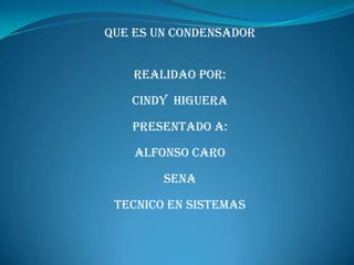 QUE ES UN CONDENSADOR REALIDAO POR: CINDY  HIGUERA PRESENTADO A: ALFONSO CARO SENA  TECNICO EN SISTEMAS  