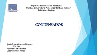 CONDENSADOR
Jesús Oscar Albarran Gimenez
C.I. 11.274.046
Ingeniería de Sistemas
Laboratorio de Física
Republica Bolivariana de Venezuela
Instituto Universitario Politécnico "Santiago Mariño“
Extensión - Barinas
