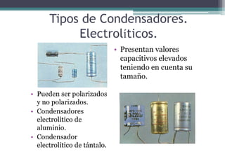 Tipos de Condensadores.
           Electrolíticos.
                              • Presentan valores
                                capacitivos elevados
                                teniendo en cuenta su
                                tamaño.

• Pueden ser polarizados
  y no polarizados.
• Condensadores
  electrolítico de
  aluminio.
• Condensador
  electrolítico de tántalo.
 