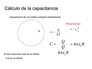 Cálculo de la capacitancia
R
R
Q
Q
C o
o


4
4


V=0 en el infinito
Q
El otro conductor está en el infinito
Capacitancia de una esfera cargada aisladamente
Recuerda que
 