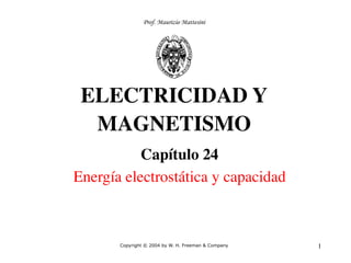 1
ELECTRICIDAD Y
MAGNETISMO
Capítulo 24
Energía electrostática y capacidad
Copyright © 2004 by W. H. Freeman & Company
Prof. Maurizio Mattesini
 
