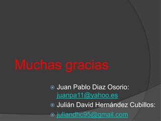 Muchas gracias
      Juan Pablo Diaz Osorio:
       juanpa11@yahoo.es
      Julián David Hernández Cubillos:
      juliandhc95@gmail.com
 