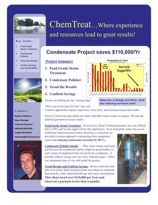ChemTreat…Where experience
                              and resources lead to great results!
 Key Items:
 •   Food Grade
     Steam Treatment

 •   Condensate            Condensate Project saves $110,000/Yr
     Polisher
                                                                                                   Condensate Iron Trend
 •   Trend the Results    Project Summary                                               2.5
                                                                                                     Condensate vs. Polisher Iron Levels
                                                                                                                                                     2.5
                                                                                                                                           CT-Iron
 •   Confirm Savings                                                                                                                       P-Iron

     and Sustainability   1. Food Grade Steam                                            2                                                           2



                             Treatment



                                                                 Cond.Tank Iron (ppm)




                                                                                                                                                           Polisher Iron (ppm)
                                                                                        1.5                                                          1.5




                          2. Condensate Polisher                                         1                                                           1




                                                                                        0.5                                                          0.5
                          3. Trend the Results
                                                                                         0                                                           0

                          4. Confirm Savings




                                                                                                 10




                                                                                                 10




                                                                                                 10




                                                                                                 10
                                                                                                  9

                                                                                                  9

                                                                                                  9

                                                                                                  9

                                                                                                 09

                                                                                                 09

                                                                                                 09

                                                                                                  0

                                                                                                  0

                                                                                                  0

                                                                                                  0




                                                                                                  0




                                                                                                  0




                                                                                                  0




                                                                                                  0

                                                                                                  0
                                                                                               /0

                                                                                               /0

                                                                                               /0

                                                                                               /0




                                                                                               /1

                                                                                               /1

                                                                                               /1

                                                                                               /1




                                                                                               /1




                                                                                               /1




                                                                                               /1




                                                                                               /1

                                                                                               /1
                                                                                              3/




                                                                                              7/




                                                                                              3/




                                                                                              2/
                                                                                              6/

                                                                                              0/

                                                                                              4/
                                                                                             29

                                                                                             30

                                                                                             /1

                                                                                             /4




                                                                                             18

                                                                                             28

                                                                                             15

                                                                                             22




                                                                                             24




                                                                                             19




                                                                                             17




                                                                                             16

                                                                                             28
                                                                                            3/




                                                                                            4/




                                                                                            5/




                                                                                            6/
                                                                                           /1

                                                                                           /3

                                                                                           /1
                                                                                          10

                                                                                          11
                                                                                        9/

                                                                                          9/




                                                                                          1/

                                                                                          1/

                                                                                          2/

                                                                                          2/




                                                                                          3/




                                                                                          4/




                                                                                          5/




                                                                                          6/

                                                                                          6/
                                                                                         11

                                                                                         11

                                                                                         12
                          Clients are looking for the “cutting edge”.                         Reduction in Energy and Water, while
                                                                                              also reducing corrosion rates!
                          “How can we do more for less” they ask.
Contact:                  Creative approaches require experience, know how, and resources to provide results.

Stephen Sikkema           Here at ChemTreat, providing new ideas with BIG results makes us unique. We ask the
Sales Manager             detailed questions to insure results.
Chemical Engineer
                          Food Grade Steam Treatment_ An exclusive Steam Treatment product line was offered
(800)442-8292x594         that is FDA and Kosher approved for this application. In an food plant, where the use of
Cell(201)970-6676         traditional steam treatment amine chemistry is restricted, we
stephens@chemtreat.com    provided a unique approach to protecting there equipment
                          assets and reducing condensate corrosion by 90+%.

                          Condensate Polisher Install—. Why waste energy and water,
                          just because the condensate quality might be questionable, in-
                          stall a piece of equipment that can purify the condensate. A
                          polisher reduces energy and city water makeup usages. Allow
                          our equipment team to size and install the project.

                          Trend Results and Confirm Savings- Boiler waterside inter-
                          nals were clean, black and passivated, providing for enhanced
                          heat transfer, while reducing both gas and water consumption!
                          This client saved over $110,000 per Year and
                          observed a payback in less than 6 months.
 