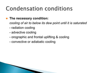  The necessary condition:
cooling of air to below its dew point until it is saturated
- radiation cooling
- advective cooling
- orographic and frontal uplifting & cooling
- convective or adiabatic cooling
 