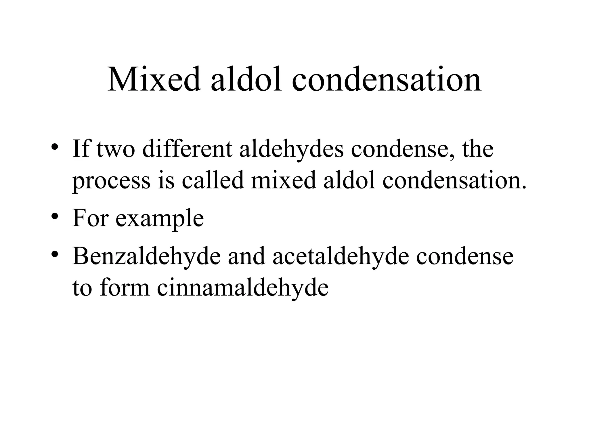 Mixed aldol condensation
• If two different aldehydes condense, the
  process is called mixed aldol condensation.
• For example
• Benzaldehyde and acetaldehyde condense
  to form cinnamaldehyde
 
