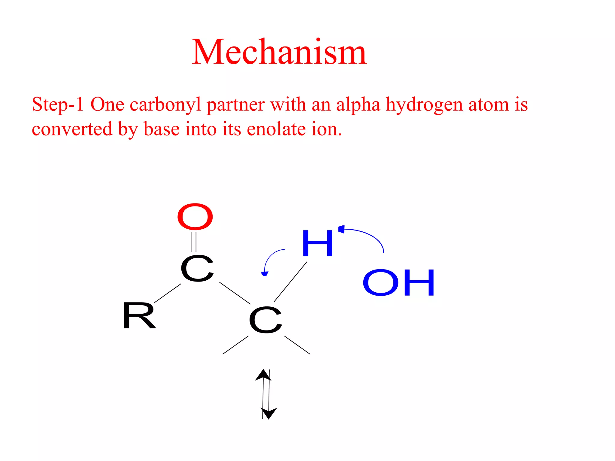 Mechanism
Step-1 One carbonyl partner with an alpha hydrogen atom is
converted by base into its enolate ion.



                O
                               H
                C                     OH
          R              C
 