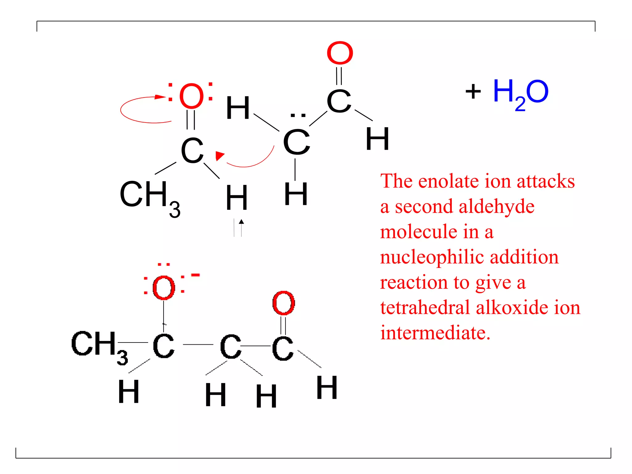 O
  : O:       .. C              + H2O
         H
   C         C       H
                     The enolate ion attacks
CH3      H H         a second aldehyde
                     molecule in a
                     nucleophilic addition
                     reaction to give a
                     tetrahedral alkoxide ion
                     intermediate.
 
