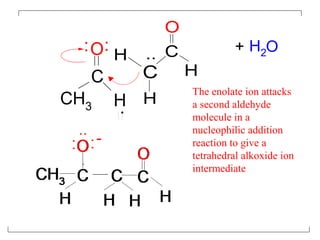 C
O
CH3 H
: : OH+ 2
C
H
H
C
H
O
..
The enolate ion attacks
a second aldehyde
molecule in a
nucleophilic addition
reaction to give a
tetrahedral alkoxide ion
intermediate
 