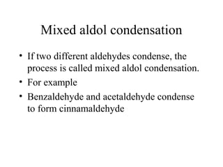 Mixed aldol condensation
• If two different aldehydes condense, the
process is called mixed aldol condensation.
• For example
• Benzaldehyde and acetaldehyde condense
to form cinnamaldehyde
 