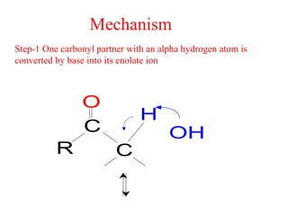 Mechanism
Step-1 One carbonyl partner with an alpha hydrogen atom is
converted by base into its enolate ion
O
C
R C
H
OH
 