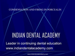 CONDENSATION AND FIRING IN PORCEALIN

INDIAN DENTAL ACADEMY
Leader in continuing dental education
www.indiandentalacademy.com
www.indiandentalacademy.com

 