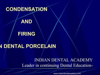  
CONDENSATION
 
AND
 
FIRING
 
N DENTAL PORCELAIN
 
 
 
 
INDIAN DENTAL ACADEMY
Leader in continuing Dental Education-
www.indiandentalacademy.com
 