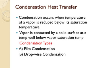 Condensation Heat Transfer
 Condensation occurs when temperature
  of a vapor is reduced below its saturation
  temperature.
 Vapor is contacted by a solid surface at a
  temp well below vapor saturation temp
  Condensation Types
 A) Film Condensation
  B) Drop-wise Condensation
 