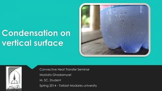 Condensation on
vertical surface
Convective Heat Transfer Seminar
Mostafa Ghadamyari
M. SC. Student
Spring 2014 - Tarbiat Modares university
 