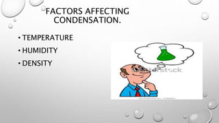 FACTORS AFFECTING
CONDENSATION.
• TEMPERATURE
• HUMIDITY
• DENSITY
 
