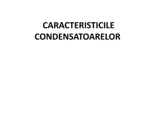 CARACTERISTICILE
CONDENSATOARELOR
 