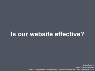 Is our website effective? Alison Kerwin Head of Web Services Extracts from presentation given to Executive Committee – 16 th  September 2009 