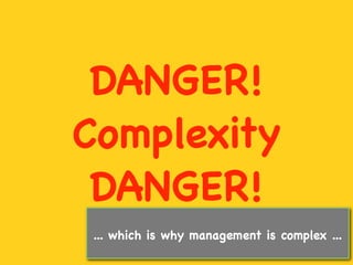 DANGER!
Complexity
 DANGER!
 ... which is why management is complex ...
 