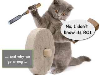 No, I don't
                  know its ROI




.... and why we
   go wrong ...
 